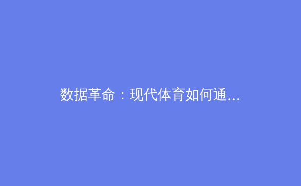 数据革命：现代体育如何通过人工智能重塑竞技边界