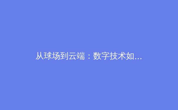 从球场到云端：数字技术如何重塑现代体育的观赛体验与产业格局 - 3